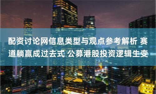 配资讨论网信息类型与观点参考解析 赛道躺赢成过去式 公募港股投资逻辑生变