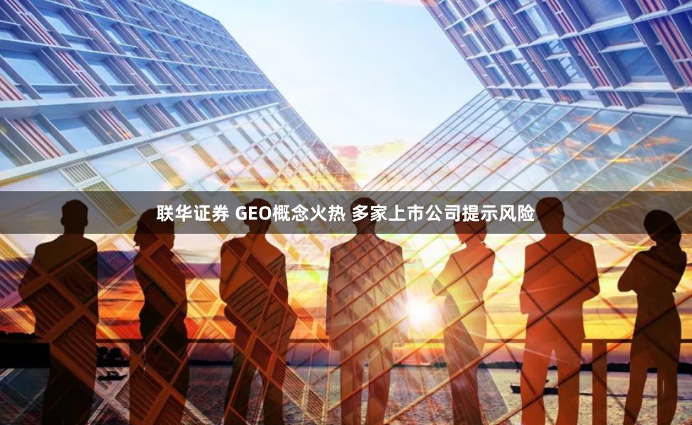 联华证券 GEO概念火热 多家上市公司提示风险