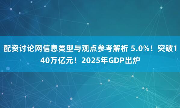 配资讨论网信息类型与观点参考解析 5.0%！突破140万亿元！2025年GDP出炉