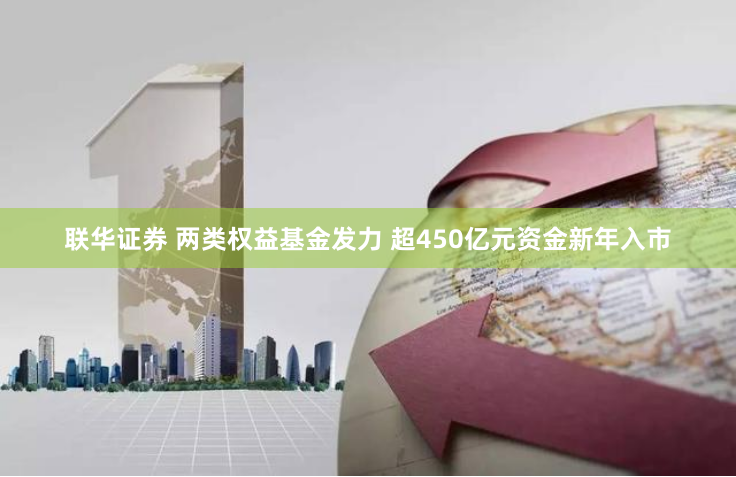 联华证券 两类权益基金发力 超450亿元资金新年入市