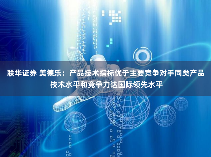 联华证券 美德乐：产品技术指标优于主要竞争对手同类产品 技术水平和竞争力达国际领先水平