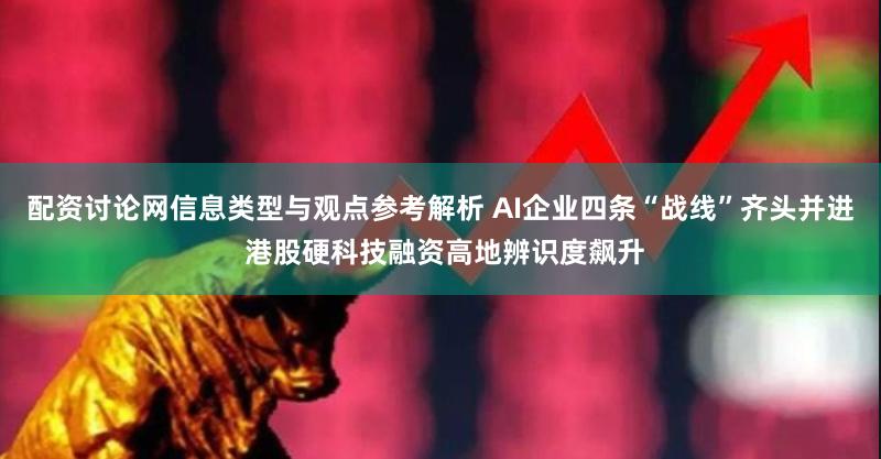 配资讨论网信息类型与观点参考解析 AI企业四条“战线”齐头并进 港股硬科技融资高地辨识度飙升