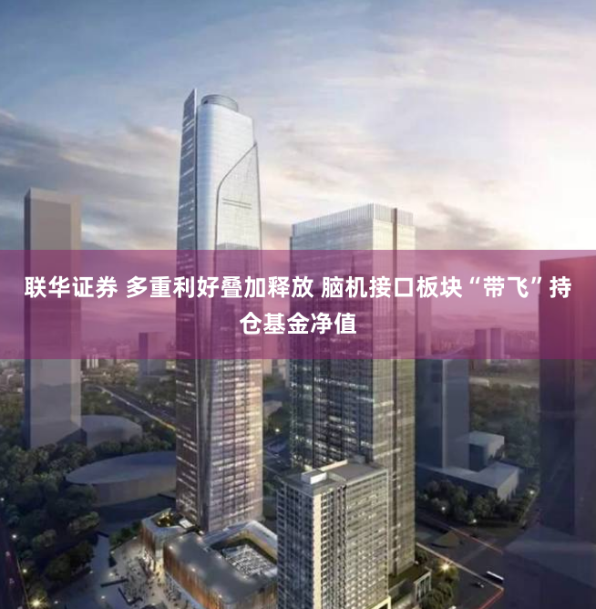 联华证券 多重利好叠加释放 脑机接口板块“带飞”持仓基金净值