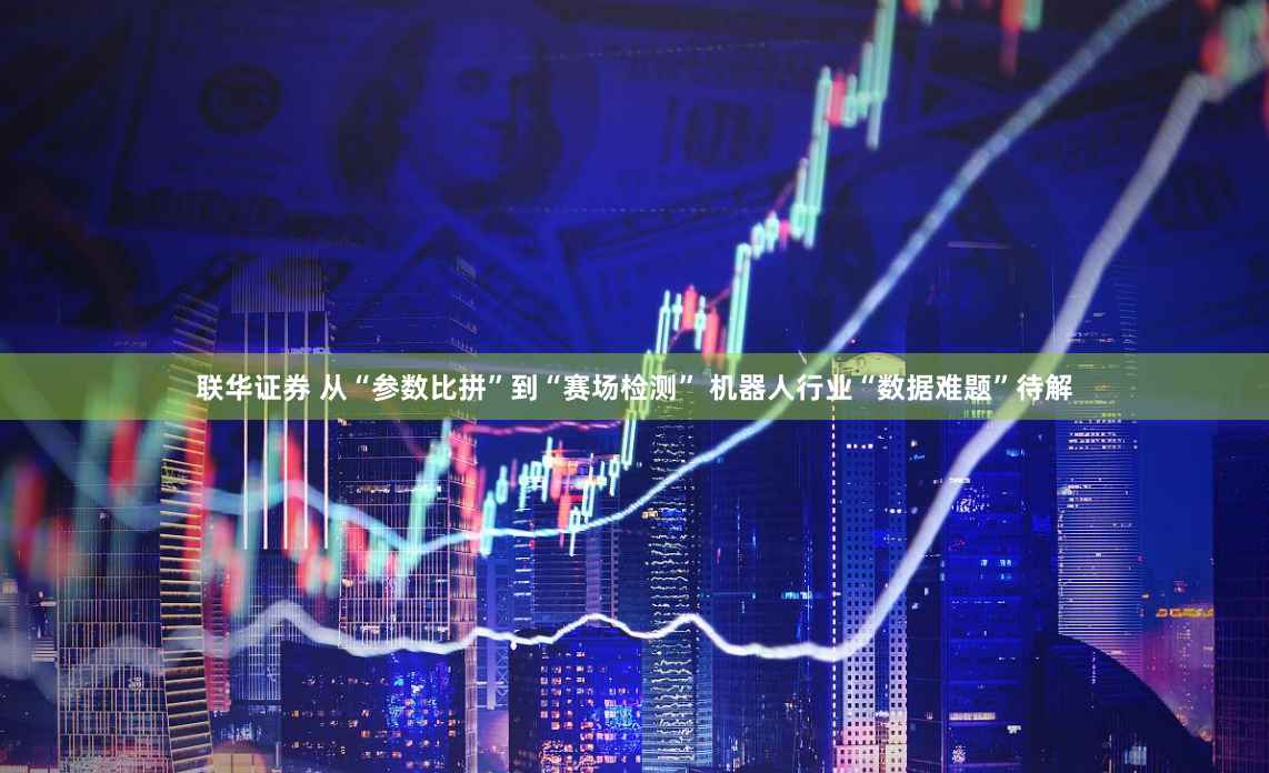 联华证券 从“参数比拼”到“赛场检测” 机器人行业“数据难题”待解