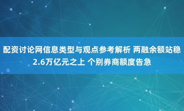 配资讨论网信息类型与观点参考解析 两融余额站稳2.6万亿元之上 个别券商额度告急