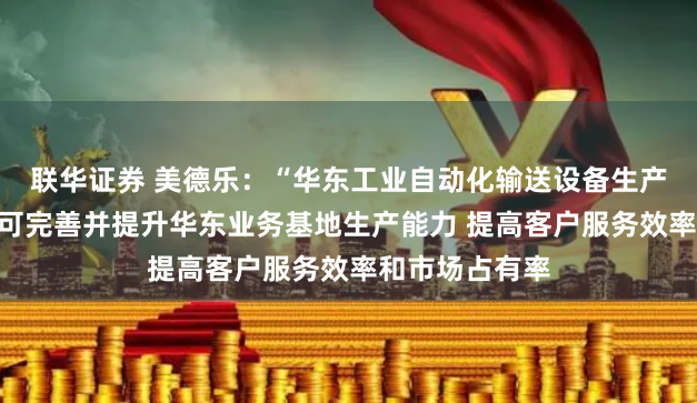 联华证券 美德乐：“华东工业自动化输送设备生产及研发项目”可完善并提升华东业务基地生产能力 提高客户服务效率和市场占有率