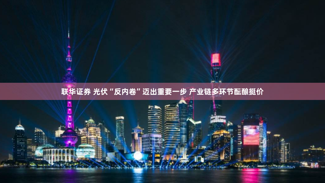 联华证券 光伏“反内卷”迈出重要一步 产业链多环节酝酿挺价