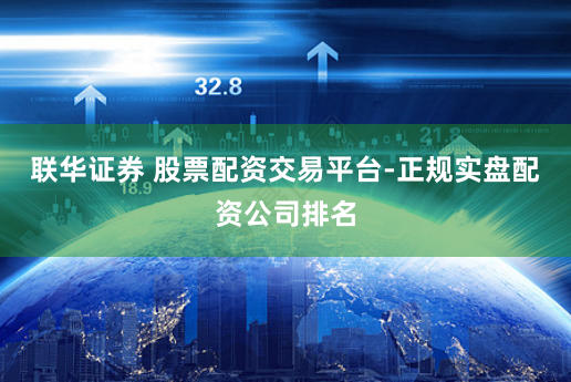 联华证券 股票配资交易平台-正规实盘配资公司排名
