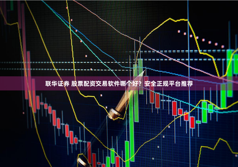 联华证券 股票配资交易软件哪个好？安全正规平台推荐