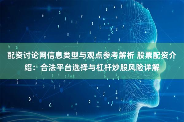 配资讨论网信息类型与观点参考解析 股票配资介绍：合法平台选择与杠杆炒股风险详解