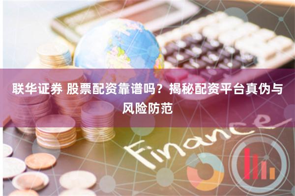 联华证券 股票配资靠谱吗？揭秘配资平台真伪与风险防范
