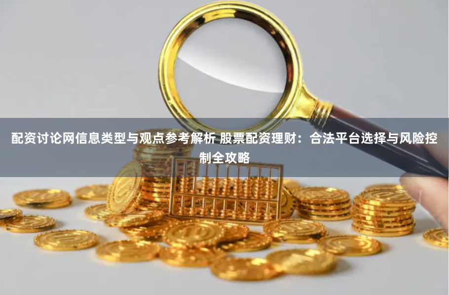配资讨论网信息类型与观点参考解析 股票配资理财：合法平台选择与风险控制全攻略