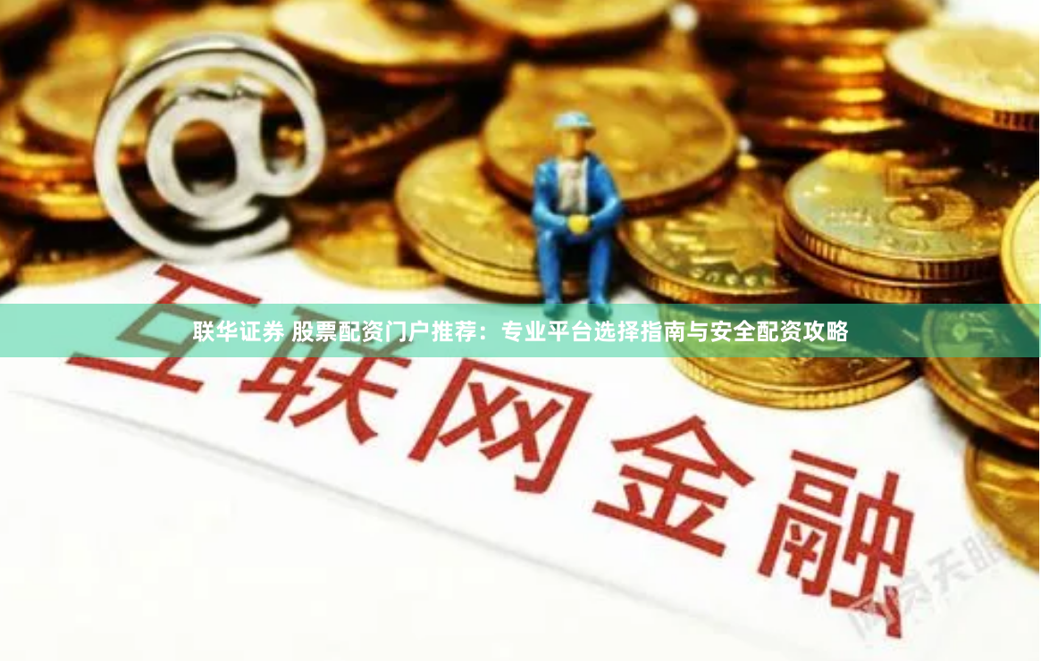 联华证券 股票配资门户推荐：专业平台选择指南与安全配资攻略