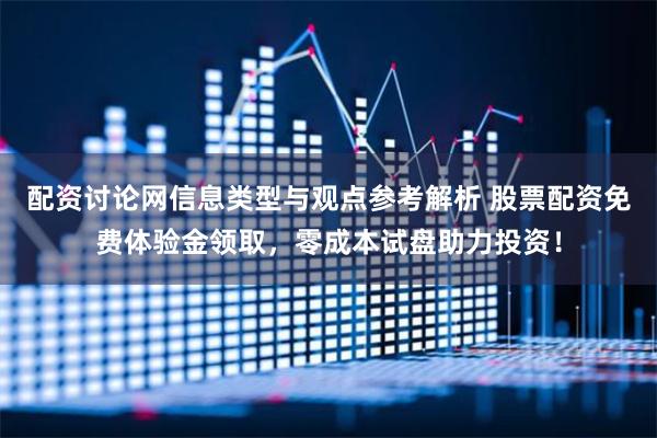 配资讨论网信息类型与观点参考解析 股票配资免费体验金领取，零成本试盘助力投资！