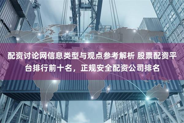 配资讨论网信息类型与观点参考解析 股票配资平台排行前十名，正规安全配资公司排名