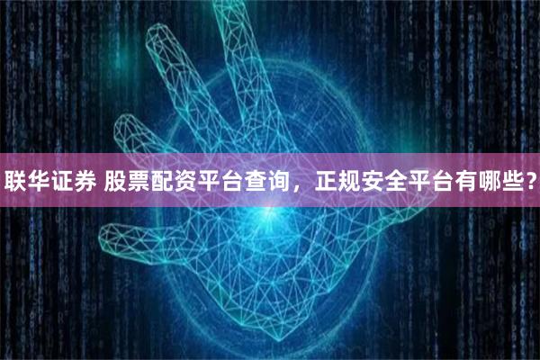 联华证券 股票配资平台查询，正规安全平台有哪些？