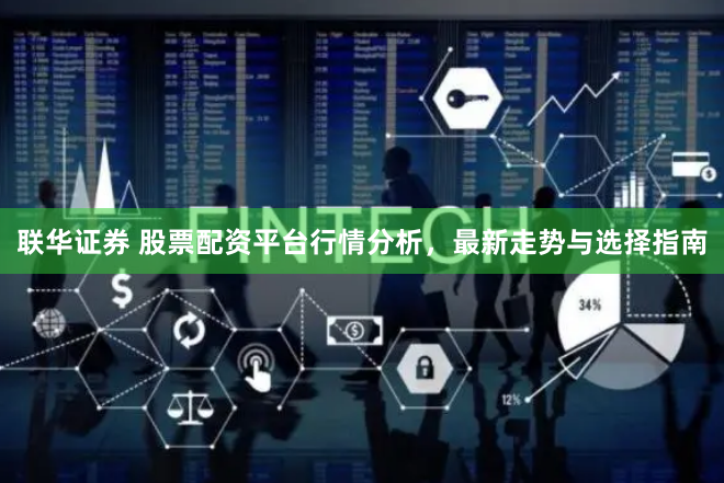 联华证券 股票配资平台行情分析，最新走势与选择指南