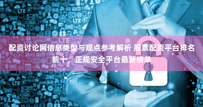 配资讨论网信息类型与观点参考解析 股票配资平台排名前十，正规安全平台最新榜单