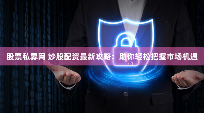 股票私募网 炒股配资最新攻略：助你轻松把握市场机遇