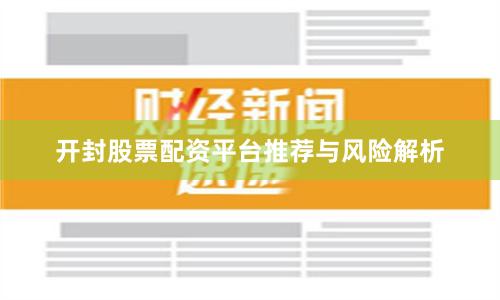 开封股票配资平台推荐与风险解析