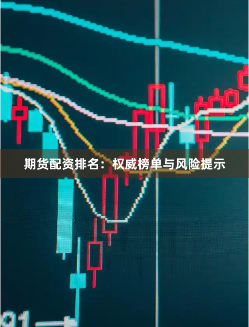 期货配资排名：权威榜单与风险提示