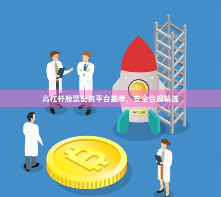 高杠杆股票配资平台推荐,安全合规精选