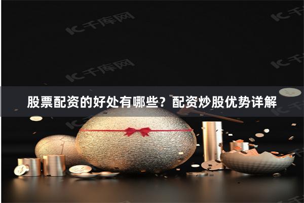 股票配资的好处有哪些?配资炒股优势详解