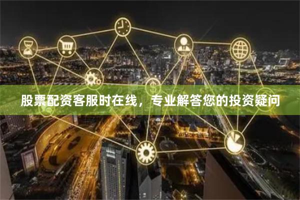 股票配资客服时在线,专业解答您的投资疑问