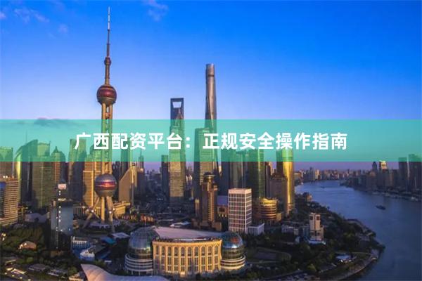 广西配资平台：正规安全操作指南
