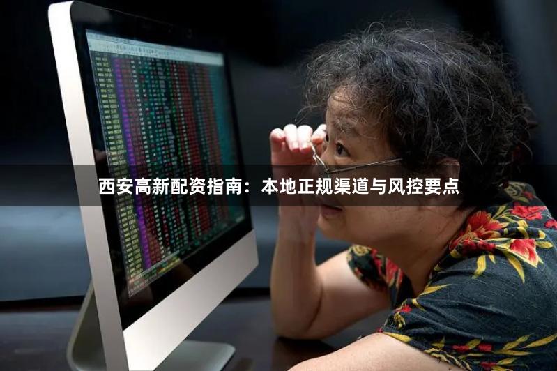 西安高新配资指南：本地正规渠道与风控要点