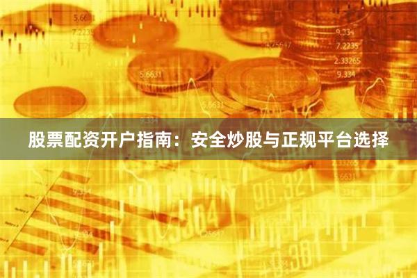 股票配资开户指南：安全炒股与正规平台选择