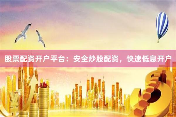 股票配资开户平台：安全炒股配资，快速低息开户