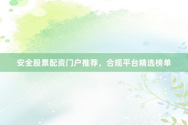 安全股票配资门户推荐，合规平台精选榜单