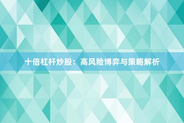 十倍杠杆炒股：高风险博弈与策略解析