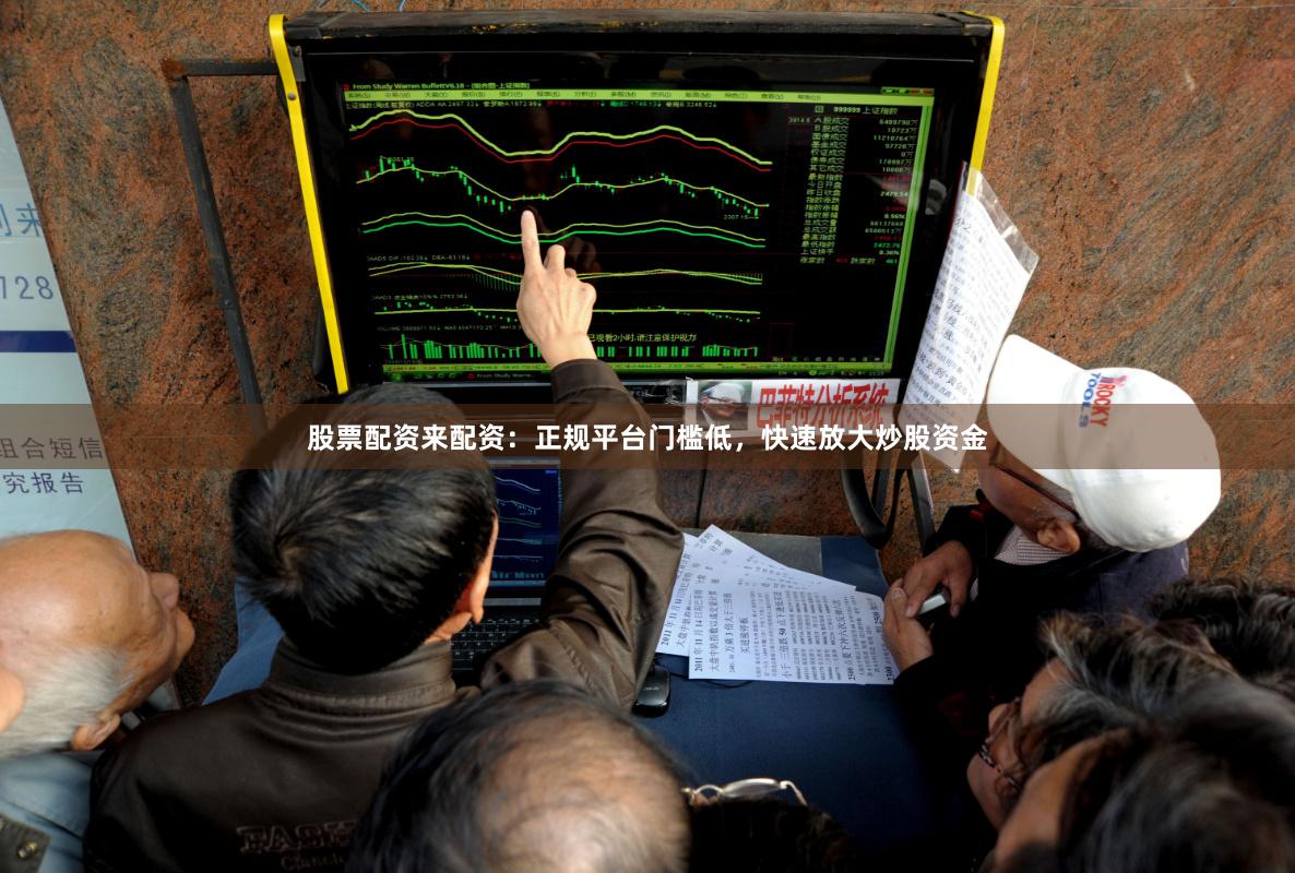 股票配资来配资：正规平台门槛低，快速放大炒股资金