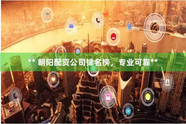 ** 朝阳配资公司排名榜，专业可靠**
